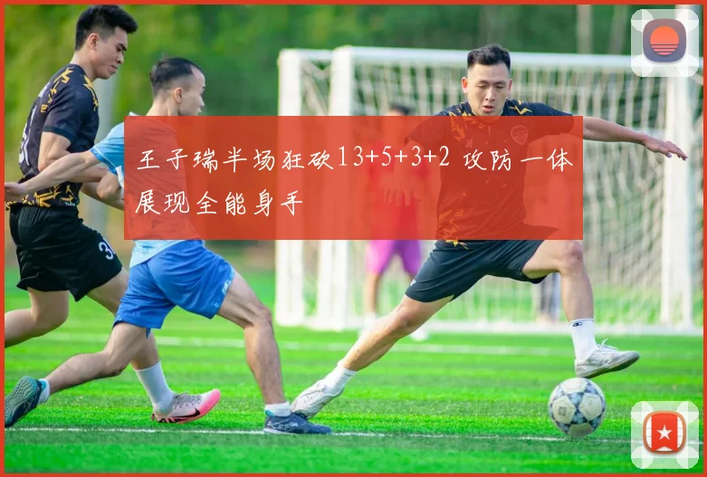 王子瑞半场狂砍13+5+3+2 攻防一体展现全能身手