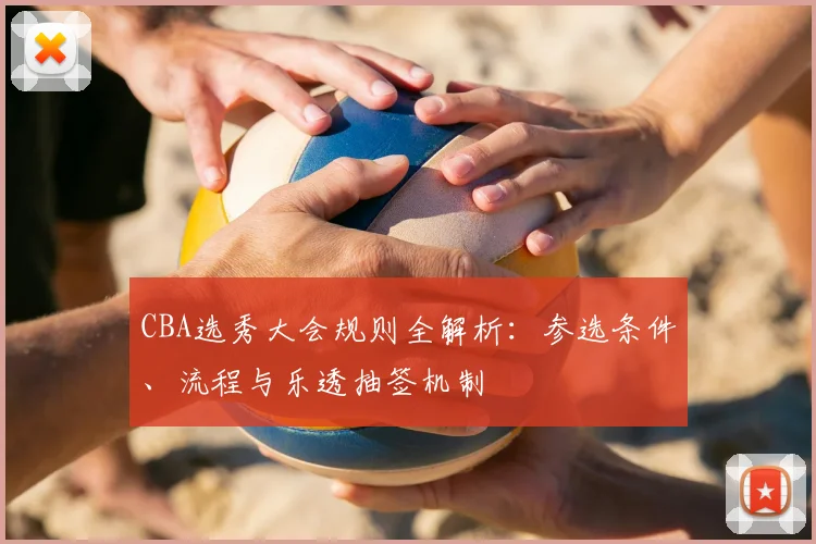 CBA选秀大会规则全解析：参选条件、流程与乐透抽签机制