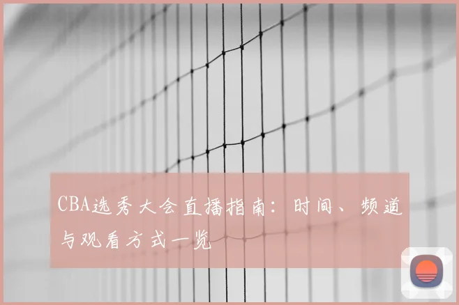 CBA选秀大会直播指南：时间、频道与观看方式一览