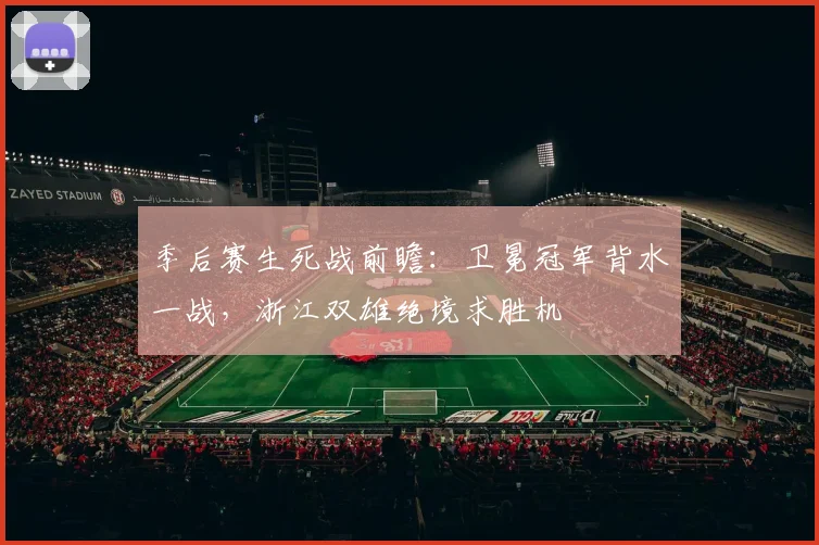 季后赛生死战前瞻：卫冕冠军背水一战，浙江双雄绝境求胜机