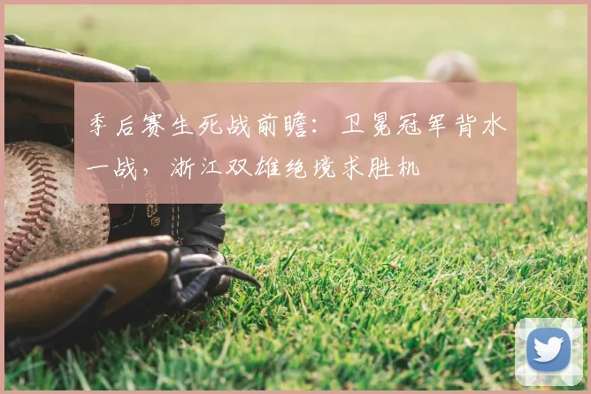 季后赛生死战前瞻：卫冕冠军背水一战，浙江双雄绝境求胜机