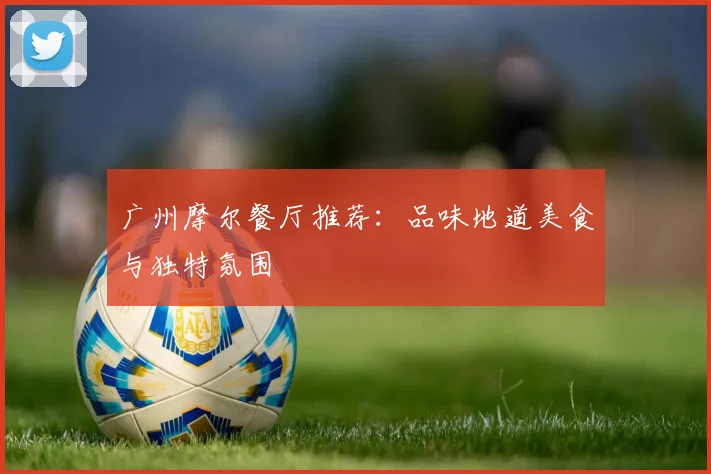 广州摩尔餐厅推荐：品味地道美食与独特氛围