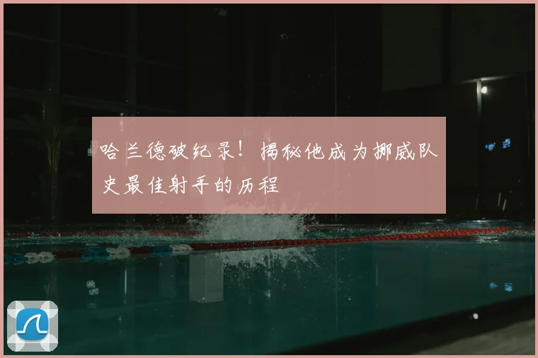 哈兰德破纪录!揭秘他成为挪威队史最佳射手的历程