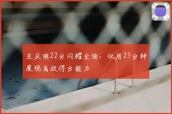 王庆明22分闪耀全场，仅用25分钟展现高效得分能力