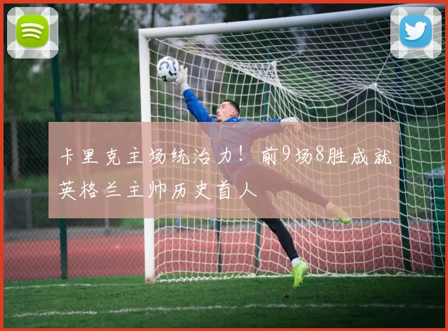 卡里克主场统治力！前9场8胜成就英格兰主帅历史首人