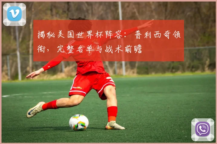 揭秘美国世界杯阵容:普利西奇领衔,完整名单与战术前瞻