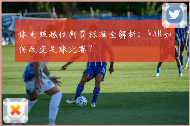 体毛级越位判罚标准全解析：VAR如何改变足球比赛？
