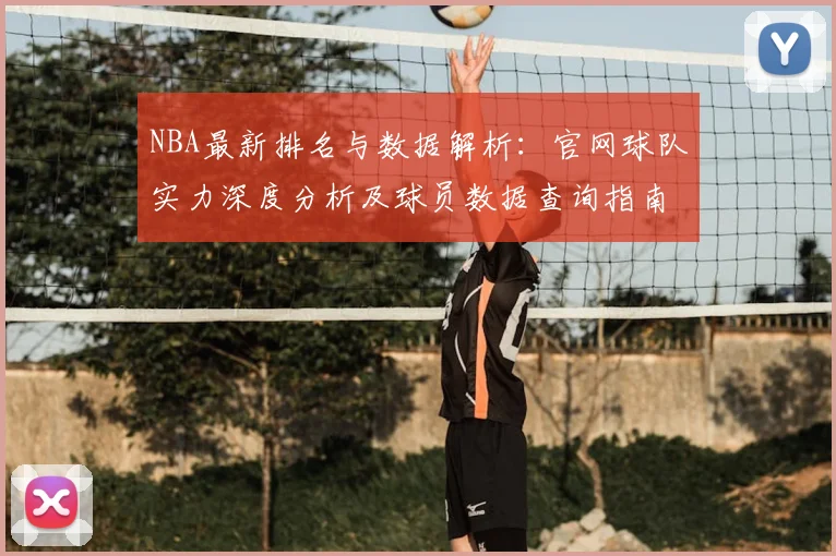 NBA最新排名与数据解析:官网球队实力深度分析及球员数据查询指南
