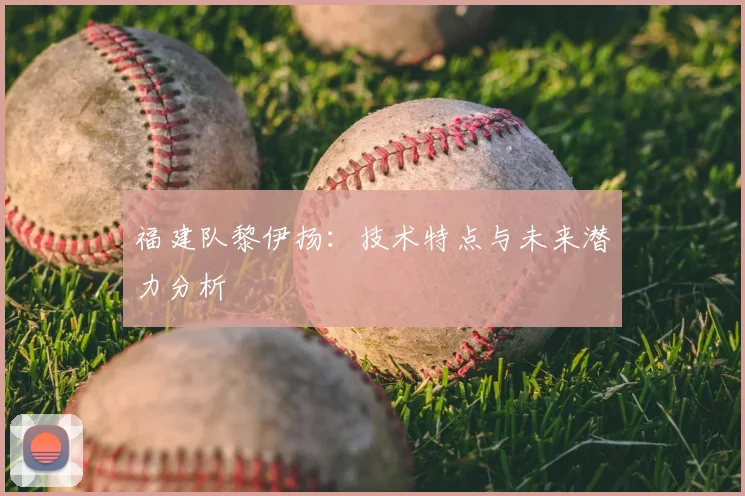 福建队黎伊扬：技术特点与未来潜力分析