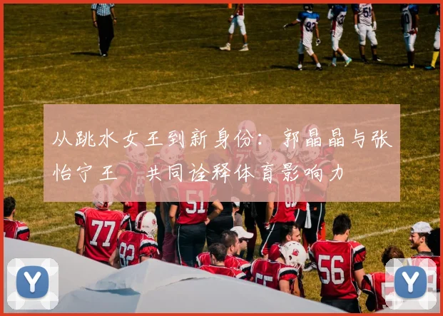 从跳水女王到新身份：郭晶晶与张怡宁王濛共同诠释体育影响力