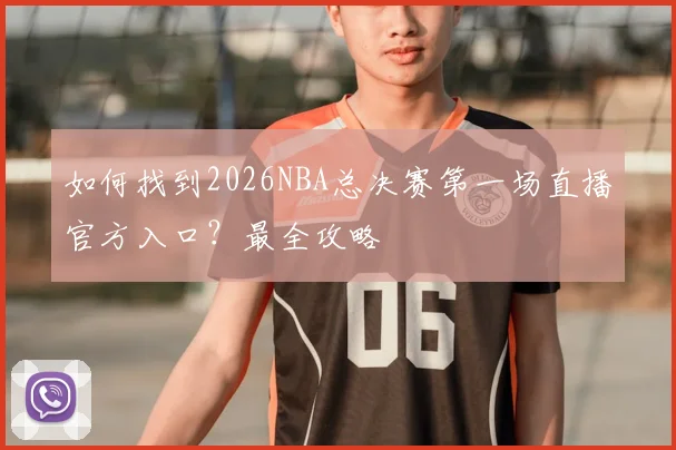 如何找到2026NBA总决赛第一场直播官方入口？最全攻略