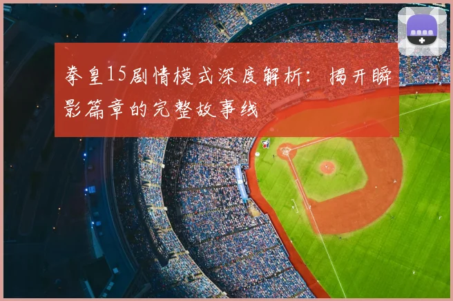 拳皇15剧情模式深度解析：揭开瞬影篇章的完整故事线