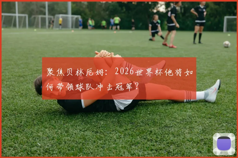 聚焦贝林厄姆：2026世界杯他将如何带领球队冲击冠军？