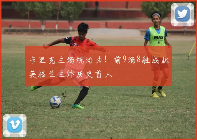 卡里克主场统治力!前9场8胜成就英格兰主帅历史首人