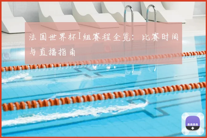 法国世界杯I组赛程全览：比赛时间与直播指南