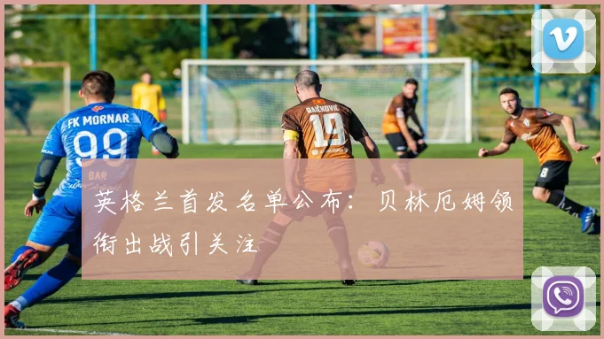 英格兰首发名单公布：贝林厄姆领衔出战引关注