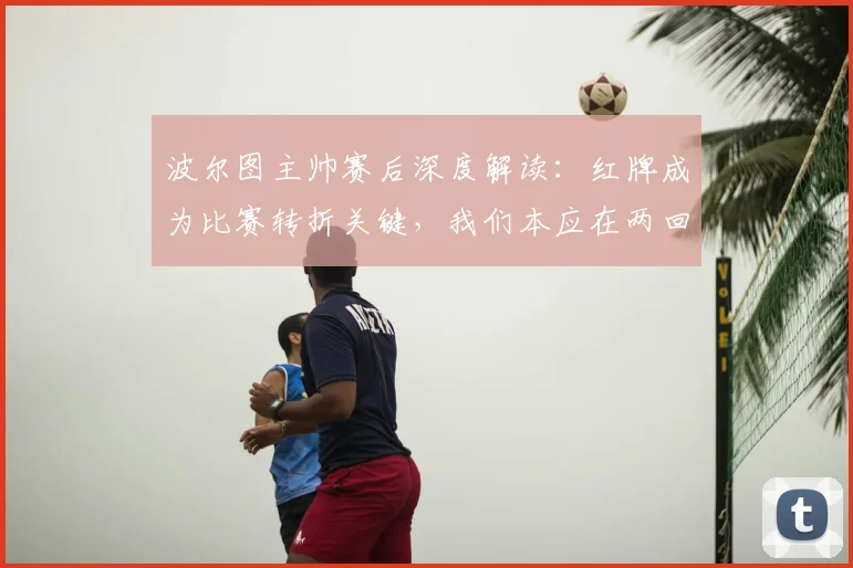 波尔图主帅赛后深度解读：红牌成为比赛转折关键，我们本应在两回合对决中成功晋级2026