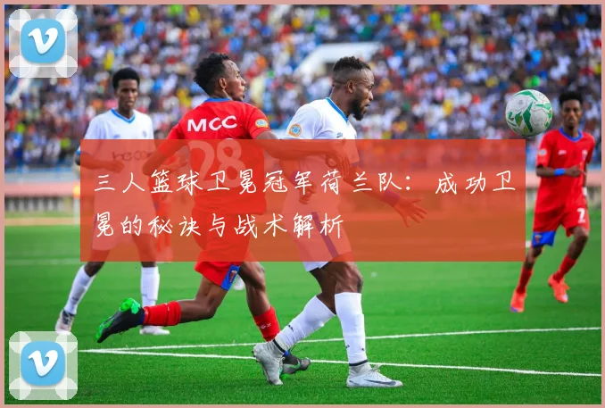 三人篮球卫冕冠军荷兰队：成功卫冕的秘诀与战术解析