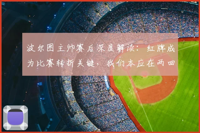 波尔图主帅赛后深度解读：红牌成为比赛转折关键，我们本应在两回合对决中成功晋级2026