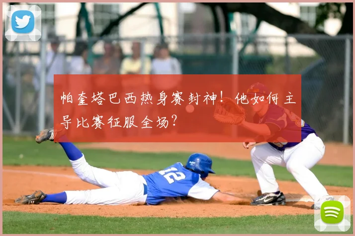 帕奎塔巴西热身赛封神！他如何主导比赛征服全场？