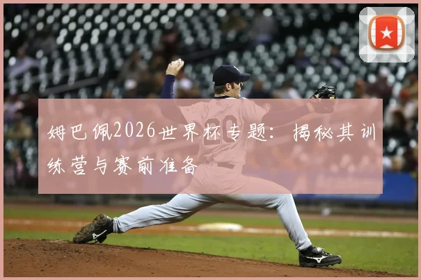 姆巴佩2026世界杯专题：揭秘其训练营与赛前准备