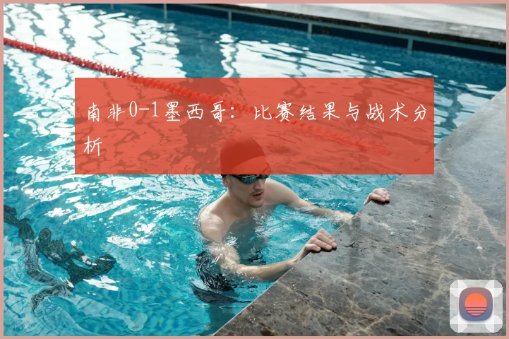 南非0-1墨西哥:比赛结果与战术分析