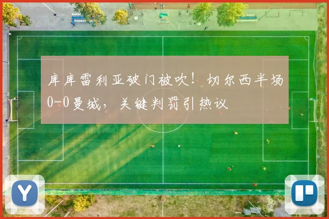 库库雷利亚破门被吹!切尔西半场0-0曼城,关键判罚引热议