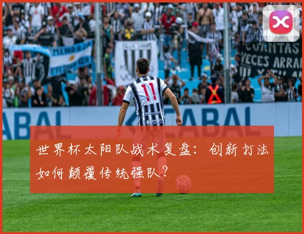 世界杯太阳队战术复盘：创新打法如何颠覆传统强队？