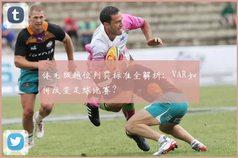 体毛级越位判罚标准全解析：VAR如何改变足球比赛？