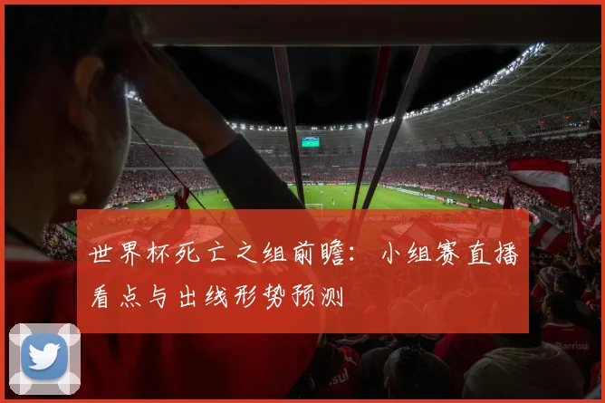 世界杯死亡之组前瞻：小组赛直播看点与出线形势预测