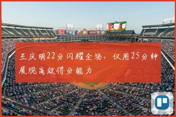 王庆明22分闪耀全场，仅用25分钟展现高效得分能力