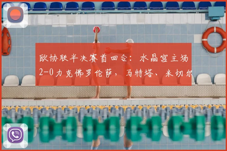 欧协联半决赛首回合：水晶宫主场2-0力克佛罗伦萨，马特塔、米切尔建功占先机
