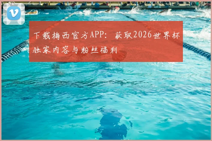 下载梅西官方APP：获取2026世界杯独家内容与粉丝福利