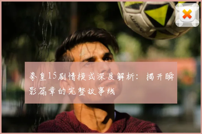 拳皇15剧情模式深度解析：揭开瞬影篇章的完整故事线