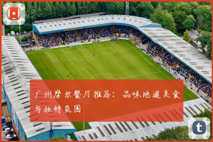 广州摩尔餐厅推荐：品味地道美食与独特氛围