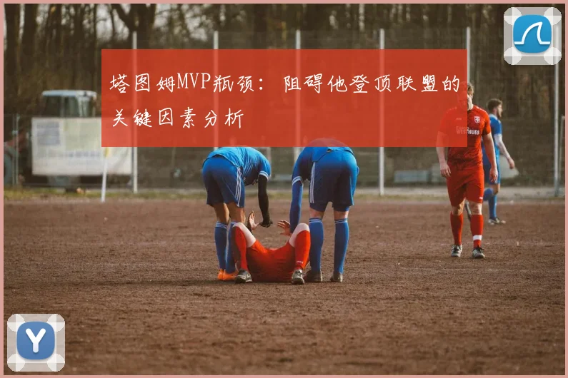 塔图姆MVP瓶颈：阻碍他登顶联盟的关键因素分析