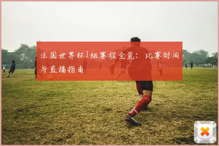 法国世界杯I组赛程全览：比赛时间与直播指南