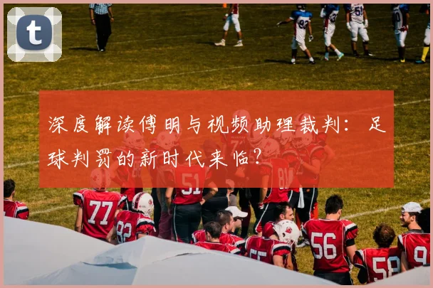 深度解读傅明与视频助理裁判：足球判罚的新时代来临？