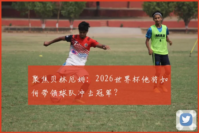 聚焦贝林厄姆：2026世界杯他将如何带领球队冲击冠军？