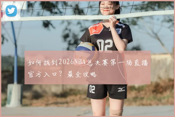 如何找到2026NBA总决赛第一场直播官方入口？最全攻略