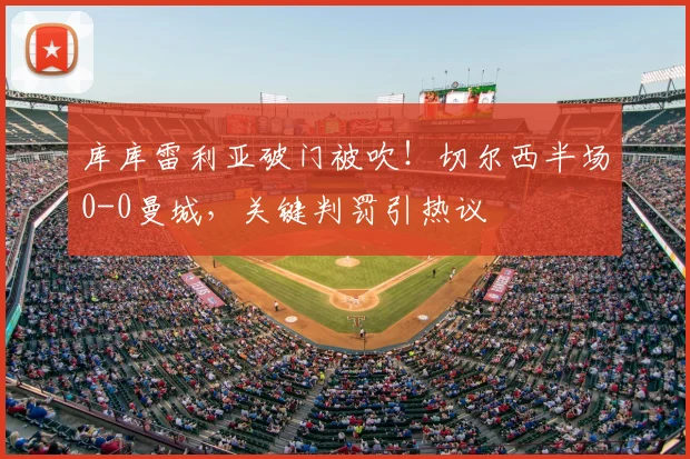 库库雷利亚破门被吹！切尔西半场0-0曼城，关键判罚引热议