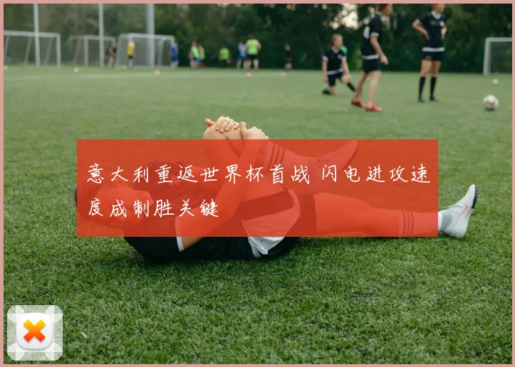 意大利重返世界杯首战 闪电进攻速度成制胜关键